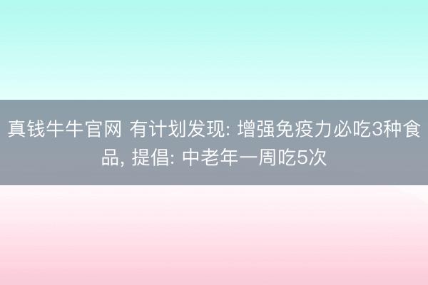 真钱牛牛官网 有计划发现: 增强免疫力必吃3种食品， 提倡: 中老年一周吃5次