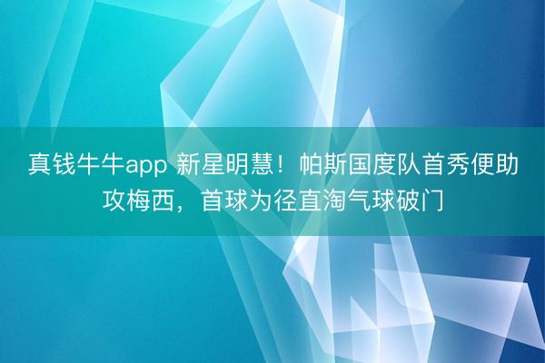 真钱牛牛app 新星明慧！帕斯国度队首秀便助攻梅西，首球为径直淘气球破门