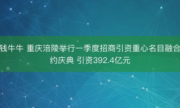 真钱牛牛 重庆涪陵举行一季度招商引资重心名目融合签约庆典 引资392.4亿元