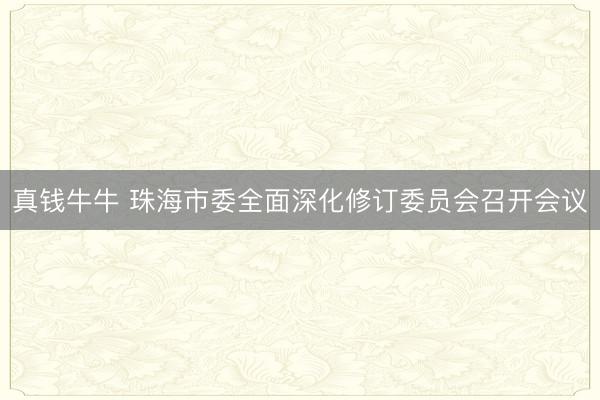 真钱牛牛 珠海市委全面深化修订委员会召开会议