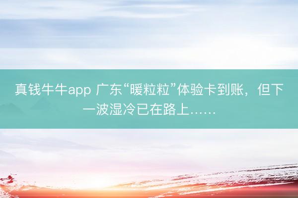 真钱牛牛app 广东“暖粒粒”体验卡到账，但下一波湿冷已在路上……
