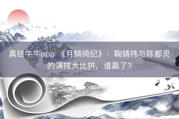 真钱牛牛app 《月鳞绮纪》：鞠婧祎与陈都灵的演技大比拼，谁赢了？