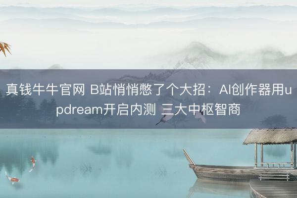 真钱牛牛官网 B站悄悄憋了个大招：AI创作器用updream开启内测 三大中枢智商