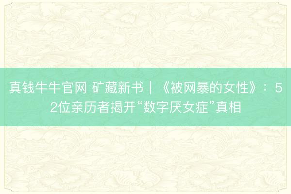 真钱牛牛官网 矿藏新书|《被网暴的女性》:52位亲历者揭开“数字厌女症”真相