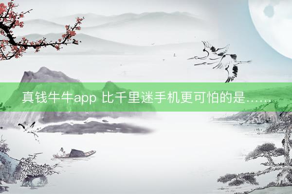 真钱牛牛app 比千里迷手机更可怕的是……
