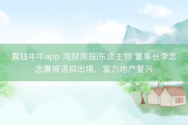 真钱牛牛app 湾财周报|东谈主物 董事长李念念廉被遏抑出境,富力地产复兴