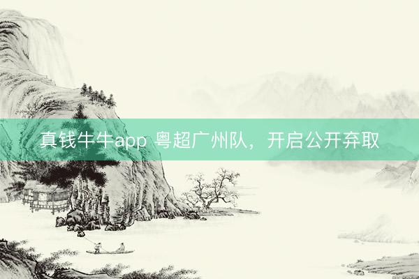 真钱牛牛app 粤超广州队，开启公开弃取