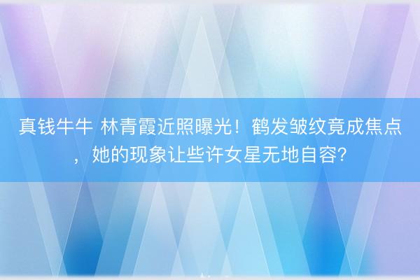真钱牛牛 林青霞近照曝光!鹤发皱纹竟成焦点,她的现象让些许女星无地自容?