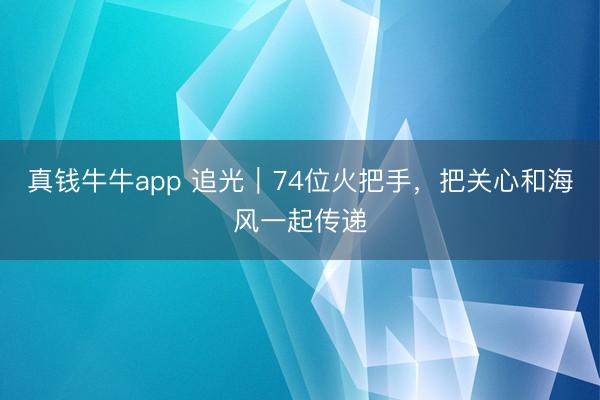 真钱牛牛app 追光|74位火把手,把关心和海风一起传递