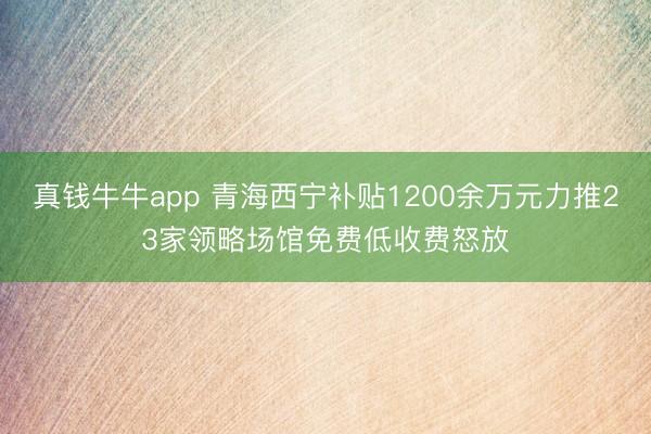 真钱牛牛app 青海西宁补贴1200余万元力推23家领略场馆免费低收费怒放
