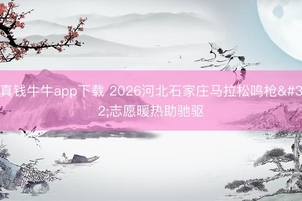 真钱牛牛app下载 2026河北石家庄马拉松鸣枪 志愿暖热助驰驱