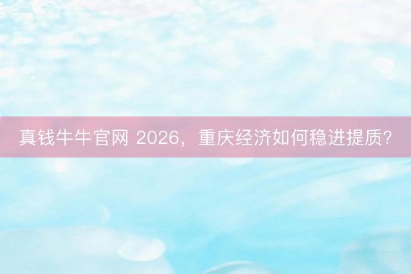 真钱牛牛官网 2026，重庆经济如何稳进提质？
