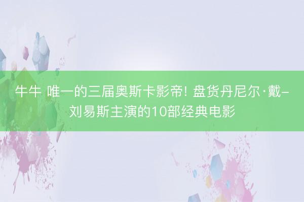 牛牛 唯一的三届奥斯卡影帝! 盘货丹尼尔·戴-刘易斯主演的10部经典电影