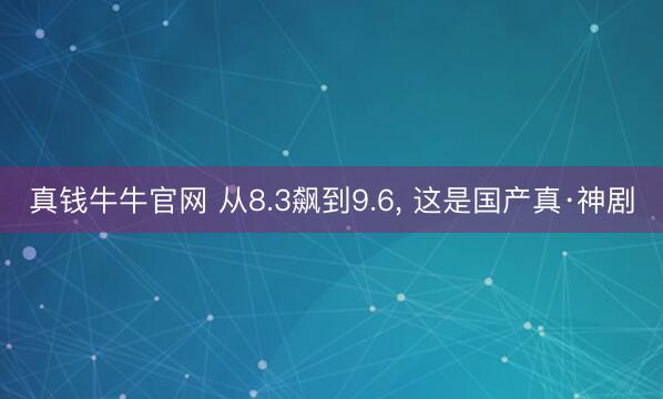 真钱牛牛官网 从8.3飙到9.6, 这是国产真·神剧