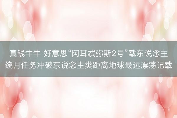 真钱牛牛 好意思“阿耳忒弥斯2号”载东说念主绕月任务冲破东说念主类距离地球最远漂荡记载