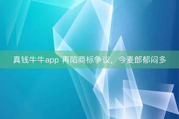 真钱牛牛app 再陷商标争议，今麦郎郁闷多