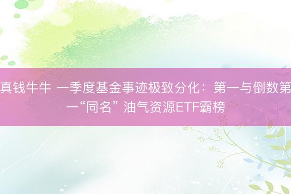 真钱牛牛 一季度基金事迹极致分化：第一与倒数第一“同名” 油气资源ETF霸榜