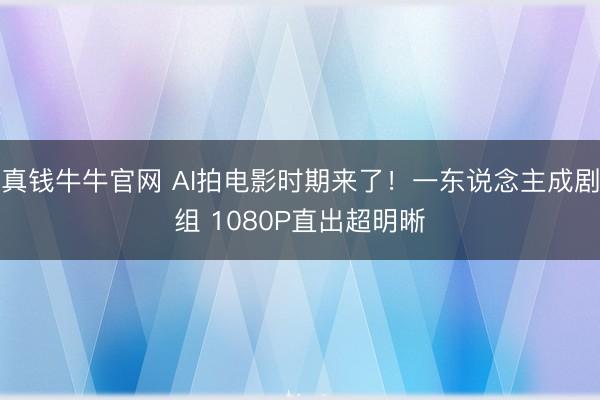 真钱牛牛官网 AI拍电影时期来了!一东说念主成剧组 1080P直出超明晰
