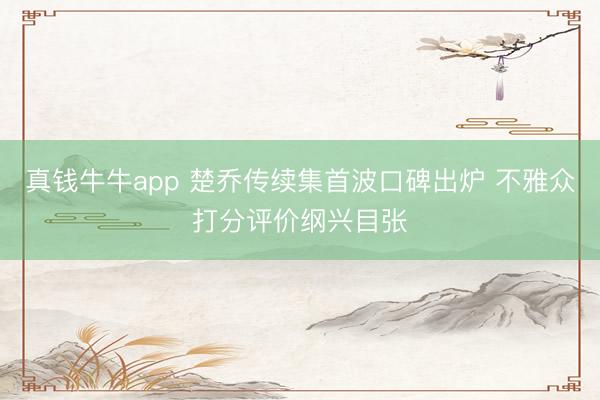 真钱牛牛app 楚乔传续集首波口碑出炉 不雅众打分评价纲兴目张
