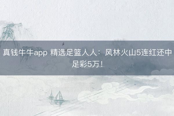 真钱牛牛app 精选足篮人人:风林火山5连红还中足彩5万!