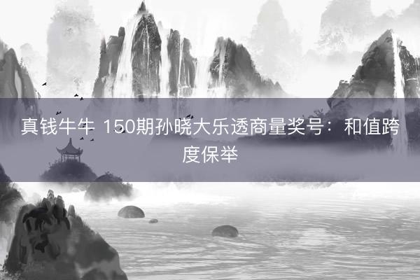 真钱牛牛 150期孙晓大乐透商量奖号：和值跨度保举