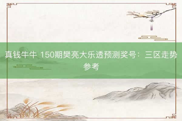 真钱牛牛 150期樊亮大乐透预测奖号:三区走势参考