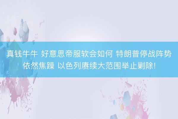 真钱牛牛 好意思帝服软会如何 特朗普停战阵势依然焦躁 以色列赓续大范围举止剿除!