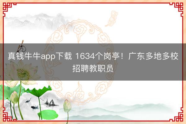 真钱牛牛app下载 1634个岗亭!广东多地多校招聘教职员