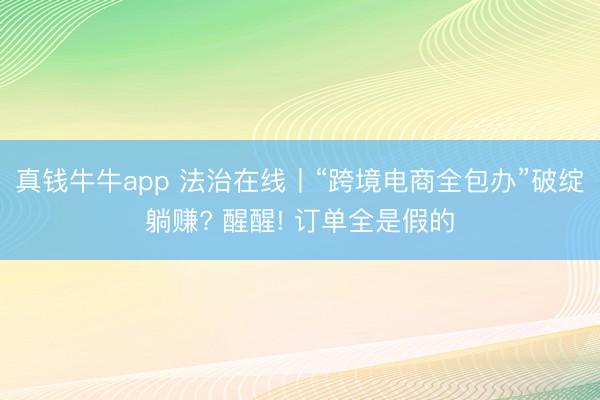 真钱牛牛app 法治在线丨“跨境电商全包办”破绽躺赚? 醒醒! 订单全是假的