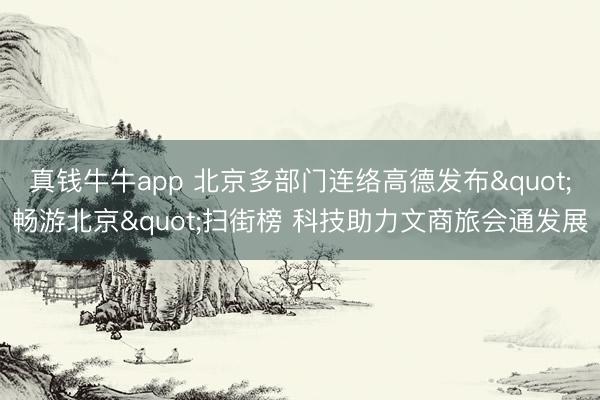 真钱牛牛app 北京多部门连络高德发布"畅游北京"扫街榜 科技助力文商旅会通发展