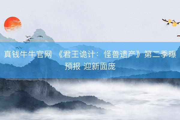 真钱牛牛官网 《君王诡计:怪兽遗产》第二季曝预报 迎新面庞