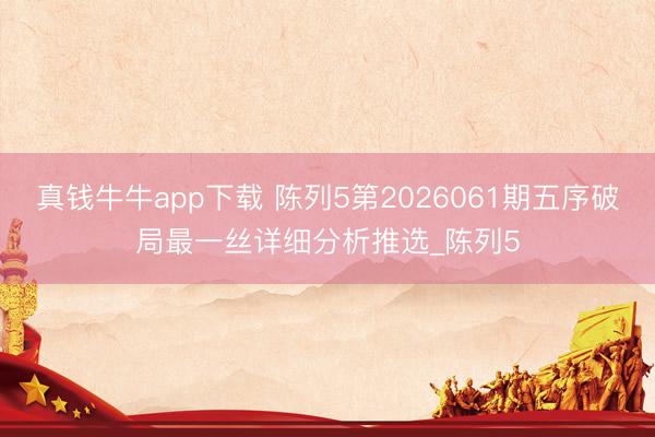 真钱牛牛app下载 陈列5第2026061期五序破局最一丝详细分析推选_陈列5