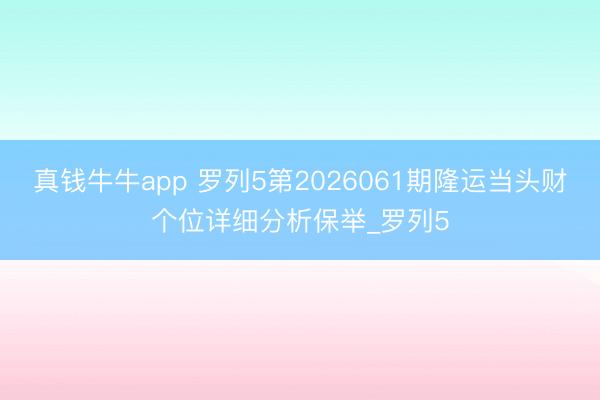 真钱牛牛app 罗列5第2026061期隆运当头财个位详细分析保举_罗列5