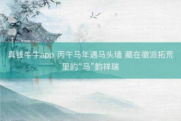 真钱牛牛app 丙午马年遇马头墙 藏在徽派拓荒里的“马”韵祥瑞