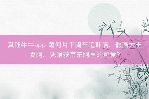真钱牛牛app 萧何月下骑车追韩信，假画大王夏阿，凭啥获京东阿里的可爱？