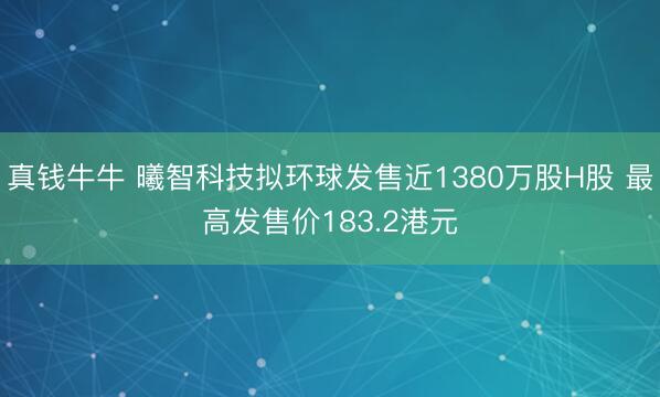 真钱牛牛 曦智科技拟环球发售近1380万股H股 最高发售价183.2港元