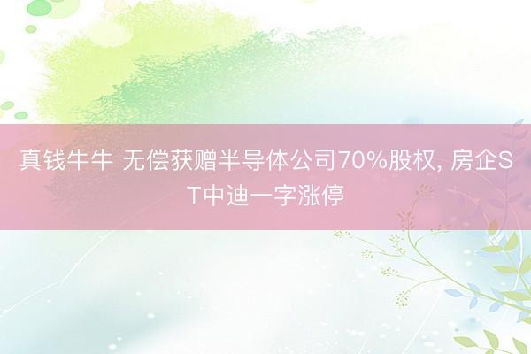 真钱牛牛 无偿获赠半导体公司70%股权， 房企ST中迪一字涨停