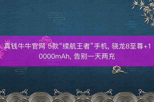 真钱牛牛官网 5款“续航王者”手机， 骁龙8至尊+10000mAh， 告别一天两充