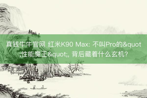真钱牛牛官网 红米K90 Max: 不叫Pro的"性能魔王"， 背后藏着什么玄机?