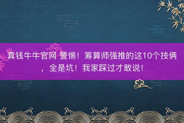 真钱牛牛官网 警惕！筹算师强推的这10个技俩，全是坑！我家踩过才敢说！