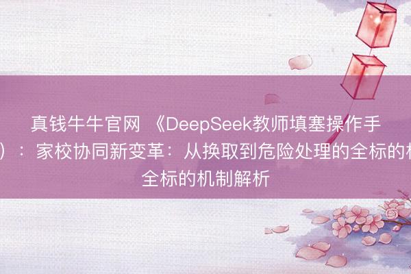 真钱牛牛官网 《DeepSeek教师填塞操作手册》（6）：家校协同新变革：从换取到危险处理的全标的机制解析