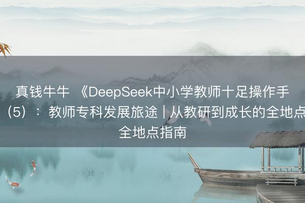 真钱牛牛 《DeepSeek中小学教师十足操作手册》（5）：教师专科发展旅途 | 从教研到成长的全地点指南
