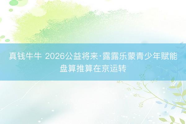 真钱牛牛 2026公益将来·露露乐蒙青少年赋能盘算推算在京运转