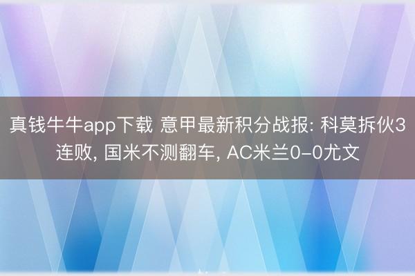 真钱牛牛app下载 意甲最新积分战报: 科莫拆伙3连败， 国米不测翻车， AC米兰0-0尤文