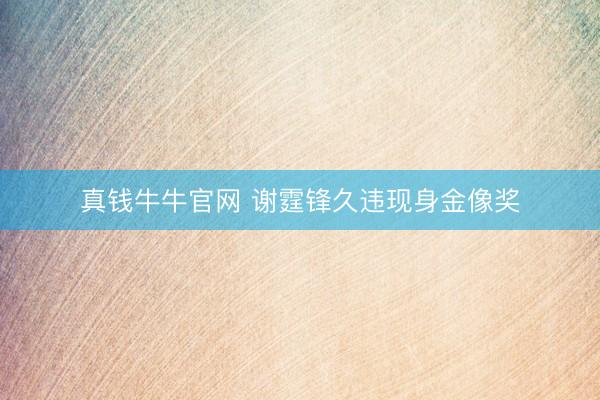 真钱牛牛官网 谢霆锋久违现身金像奖