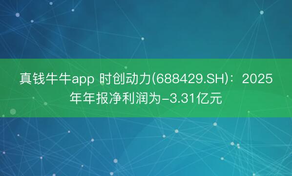 真钱牛牛app 时创动力(688429.SH)：2025年年报净利润为-3.31亿元