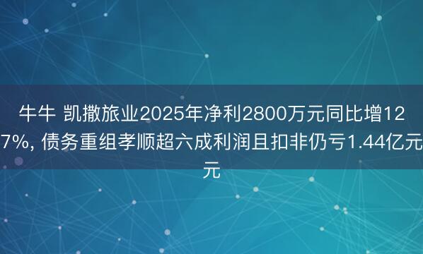 牛牛 凯撒旅业2025年净利2800万元同比增127%， 债务重组孝顺超六成利润且扣非仍亏1.44亿元