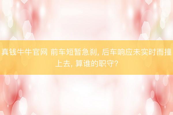 真钱牛牛官网 前车短暂急刹， 后车响应未实时而撞上去， 算谁的职守?