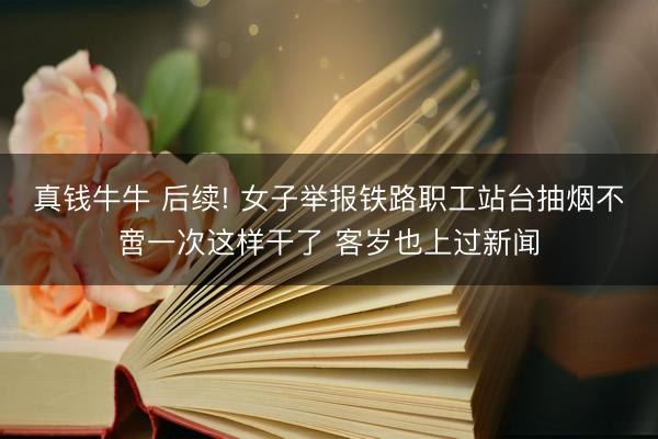 真钱牛牛 后续! 女子举报铁路职工站台抽烟不啻一次这样干了 客岁也上过新闻