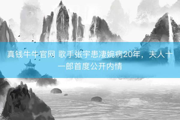 真钱牛牛官网 歌手张宇患凄婉病20年，夫人十一郎首度公开内情
